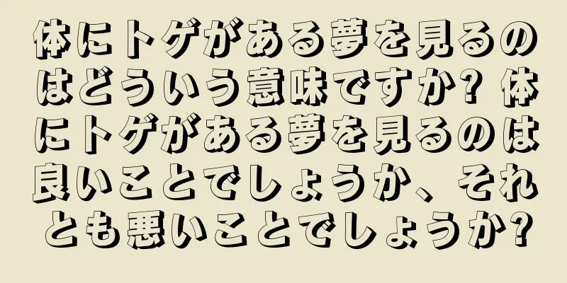 体にトゲがある夢を見るのはどういう意味ですか? 体にトゲがある夢を見るのは良いことでしょうか、それとも悪いことでしょうか?