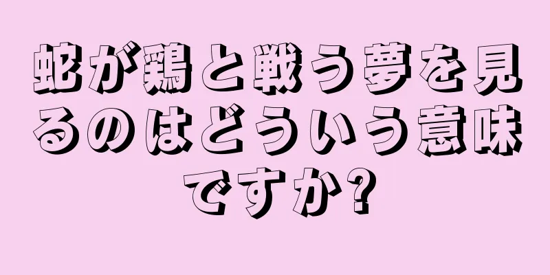 蛇が鶏と戦う夢を見るのはどういう意味ですか?