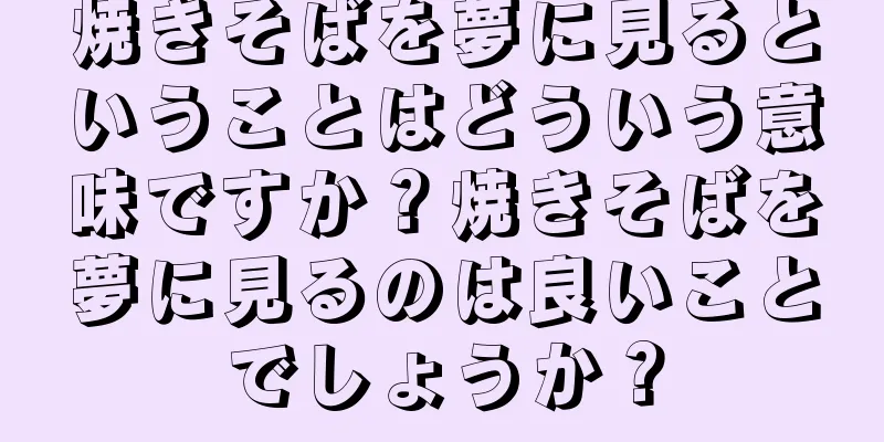 焼きそばを夢に見るということはどういう意味ですか？焼きそばを夢に見るのは良いことでしょうか？