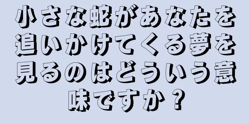 小さな蛇があなたを追いかけてくる夢を見るのはどういう意味ですか？