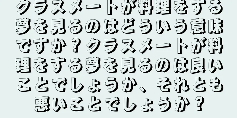 クラスメートが料理をする夢を見るのはどういう意味ですか？クラスメートが料理をする夢を見るのは良いことでしょうか、それとも悪いことでしょうか？