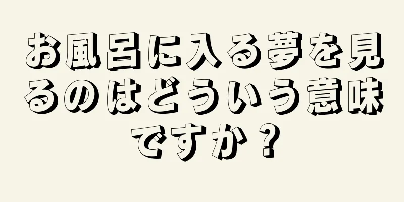 お風呂に入る夢を見るのはどういう意味ですか？
