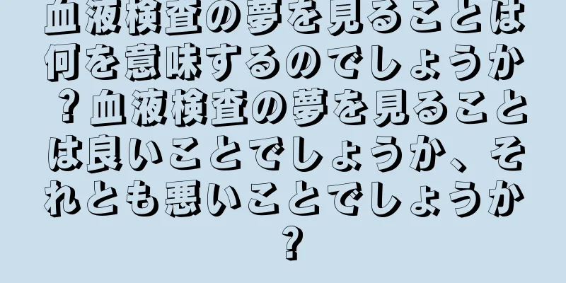 血液検査の夢を見ることは何を意味するのでしょうか？血液検査の夢を見ることは良いことでしょうか、それとも悪いことでしょうか？