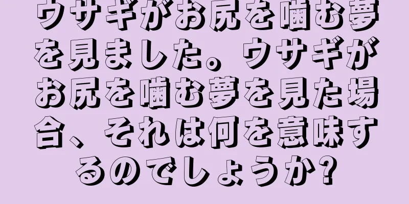 ウサギがお尻を噛む夢を見ました。ウサギがお尻を噛む夢を見た場合、それは何を意味するのでしょうか?