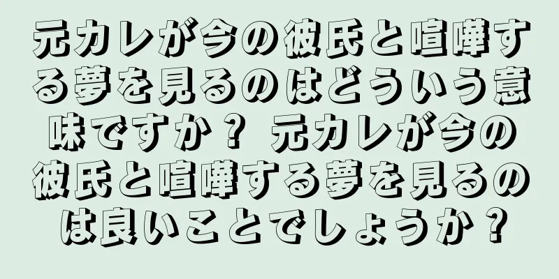 元カレが今の彼氏と喧嘩する夢を見るのはどういう意味ですか？ 元カレが今の彼氏と喧嘩する夢を見るのは良いことでしょうか？