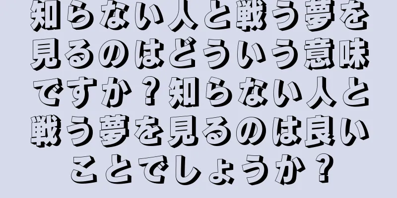 知らない人と戦う夢を見るのはどういう意味ですか？知らない人と戦う夢を見るのは良いことでしょうか？