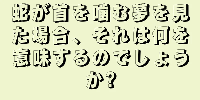 蛇が首を噛む夢を見た場合、それは何を意味するのでしょうか?