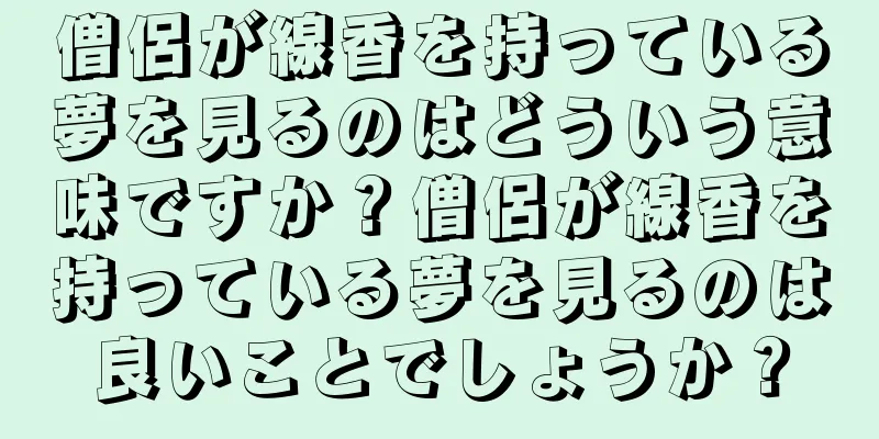 僧侶が線香を持っている夢を見るのはどういう意味ですか？僧侶が線香を持っている夢を見るのは良いことでしょうか？