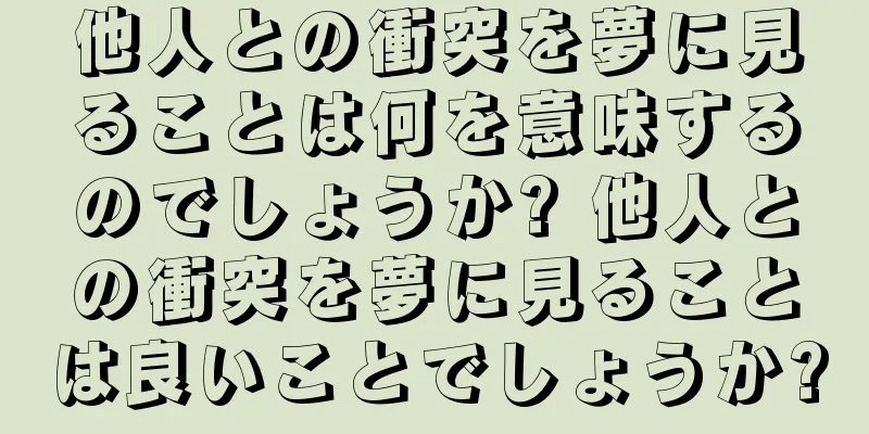 他人との衝突を夢に見ることは何を意味するのでしょうか? 他人との衝突を夢に見ることは良いことでしょうか?