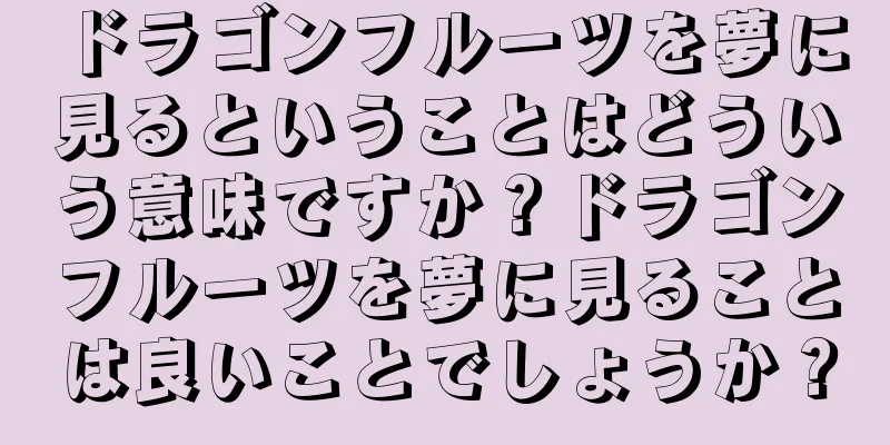 ドラゴンフルーツを夢に見るということはどういう意味ですか？ドラゴンフルーツを夢に見ることは良いことでしょうか？