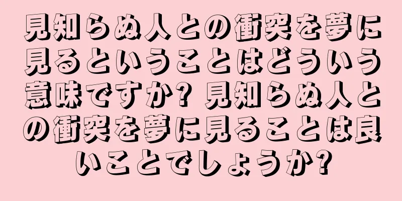 見知らぬ人との衝突を夢に見るということはどういう意味ですか? 見知らぬ人との衝突を夢に見ることは良いことでしょうか?