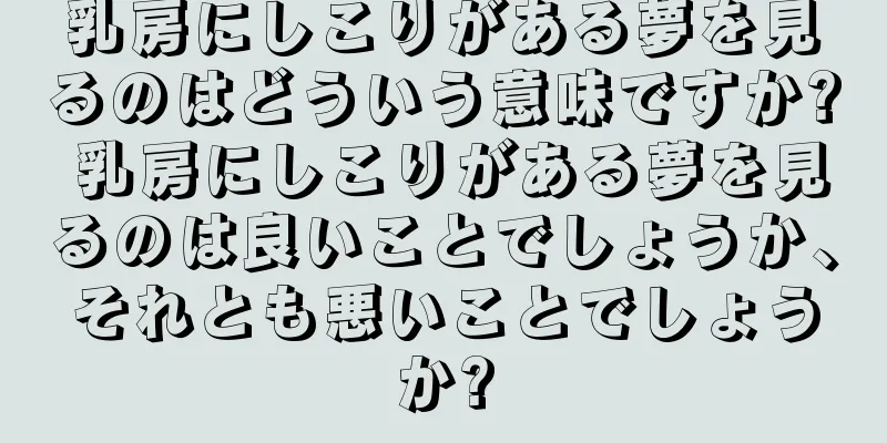 乳房にしこりがある夢を見るのはどういう意味ですか? 乳房にしこりがある夢を見るのは良いことでしょうか、それとも悪いことでしょうか?