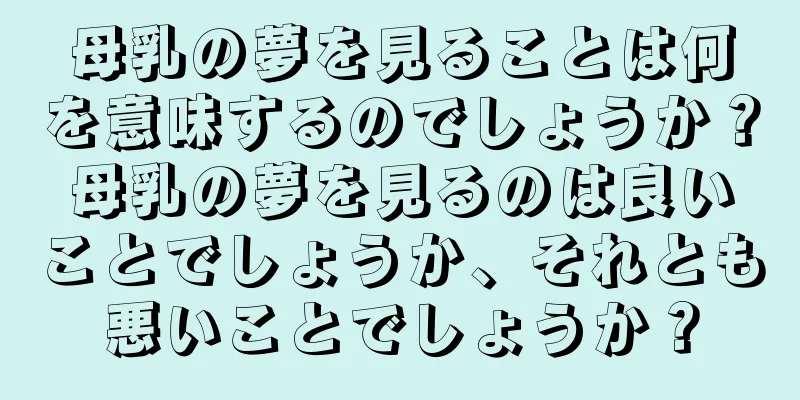 母乳の夢を見ることは何を意味するのでしょうか？母乳の夢を見るのは良いことでしょうか、それとも悪いことでしょうか？