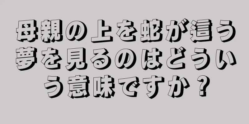 母親の上を蛇が這う夢を見るのはどういう意味ですか？