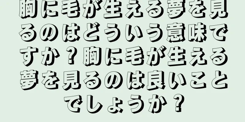 胸に毛が生える夢を見るのはどういう意味ですか？胸に毛が生える夢を見るのは良いことでしょうか？