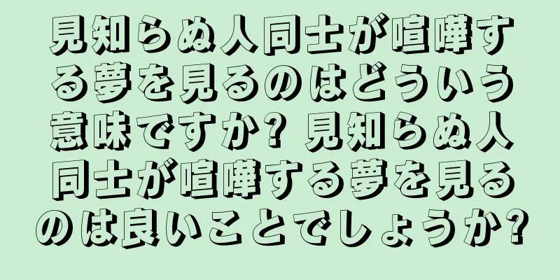 見知らぬ人同士が喧嘩する夢を見るのはどういう意味ですか? 見知らぬ人同士が喧嘩する夢を見るのは良いことでしょうか?