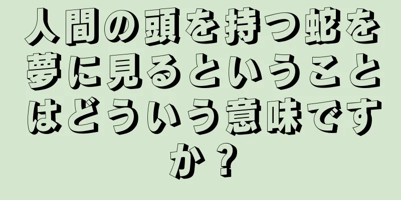 人間の頭を持つ蛇を夢に見るということはどういう意味ですか？
