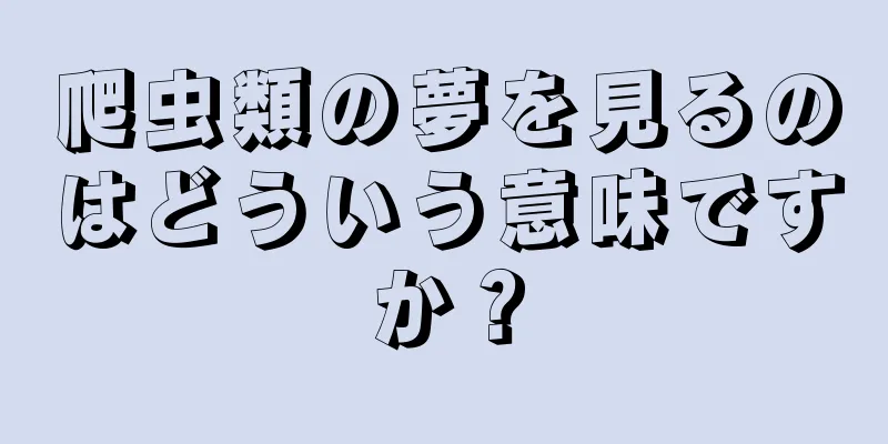 爬虫類の夢を見るのはどういう意味ですか？