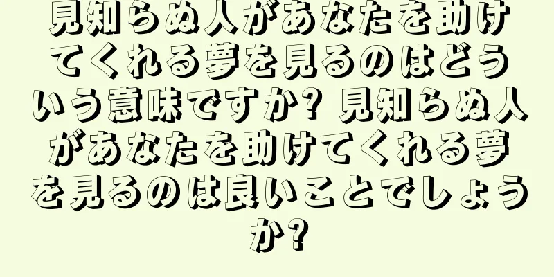 見知らぬ人があなたを助けてくれる夢を見るのはどういう意味ですか? 見知らぬ人があなたを助けてくれる夢を見るのは良いことでしょうか?