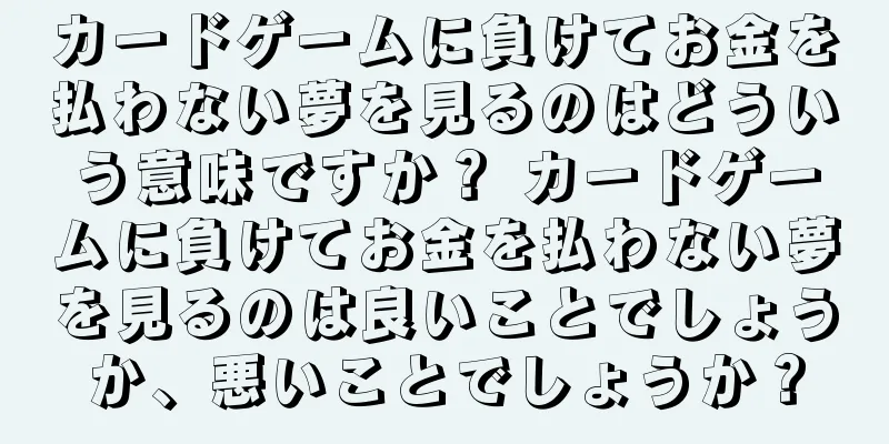 カードゲームに負けてお金を払わない夢を見るのはどういう意味ですか？ カードゲームに負けてお金を払わない夢を見るのは良いことでしょうか、悪いことでしょうか？