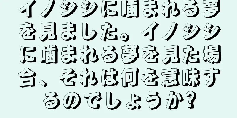 イノシシに噛まれる夢を見ました。イノシシに噛まれる夢を見た場合、それは何を意味するのでしょうか?