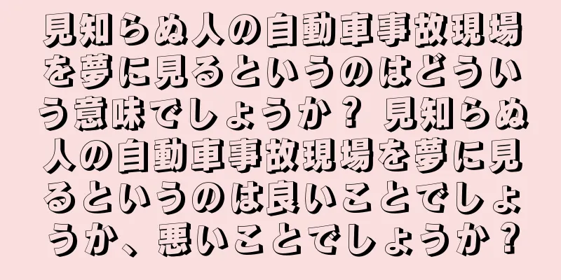 見知らぬ人の自動車事故現場を夢に見るというのはどういう意味でしょうか？ 見知らぬ人の自動車事故現場を夢に見るというのは良いことでしょうか、悪いことでしょうか？
