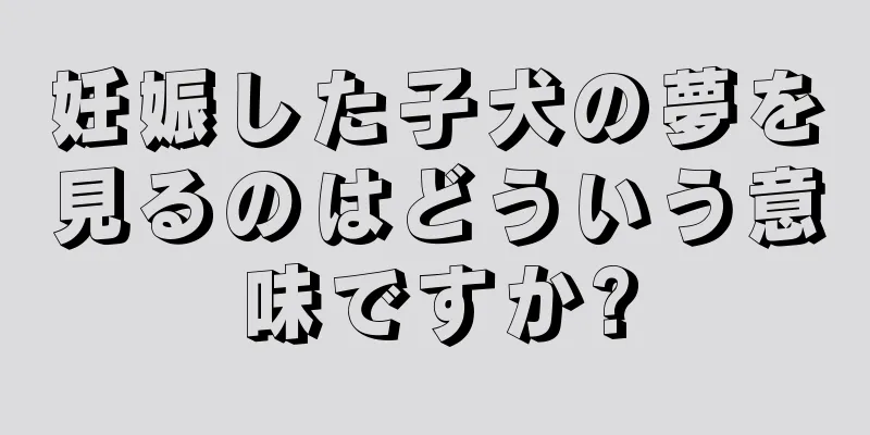 妊娠した子犬の夢を見るのはどういう意味ですか?