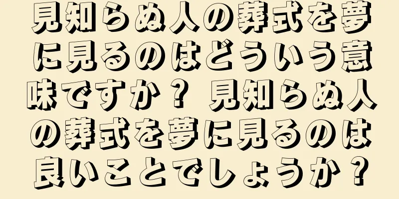 見知らぬ人の葬式を夢に見るのはどういう意味ですか？ 見知らぬ人の葬式を夢に見るのは良いことでしょうか？
