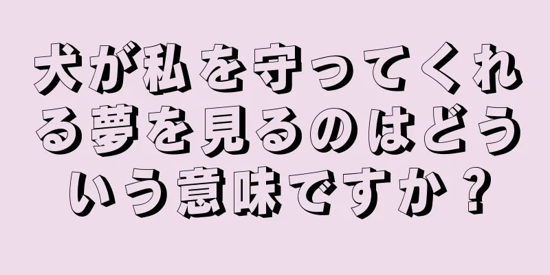犬が私を守ってくれる夢を見るのはどういう意味ですか？