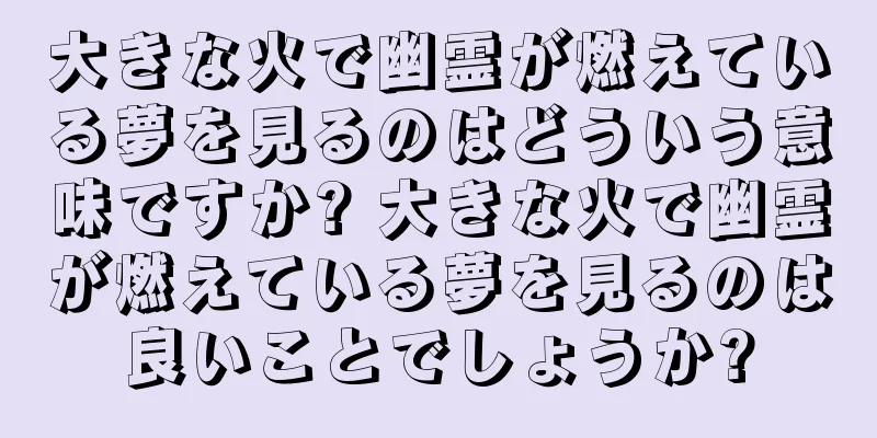 大きな火で幽霊が燃えている夢を見るのはどういう意味ですか? 大きな火で幽霊が燃えている夢を見るのは良いことでしょうか?
