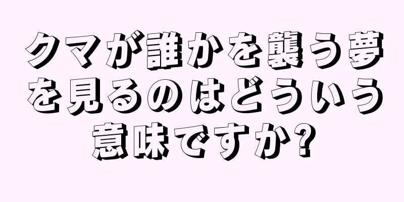クマが誰かを襲う夢を見るのはどういう意味ですか?