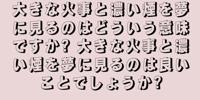 大きな火事と濃い煙を夢に見るのはどういう意味ですか? 大きな火事と濃い煙を夢に見るのは良いことでしょうか?