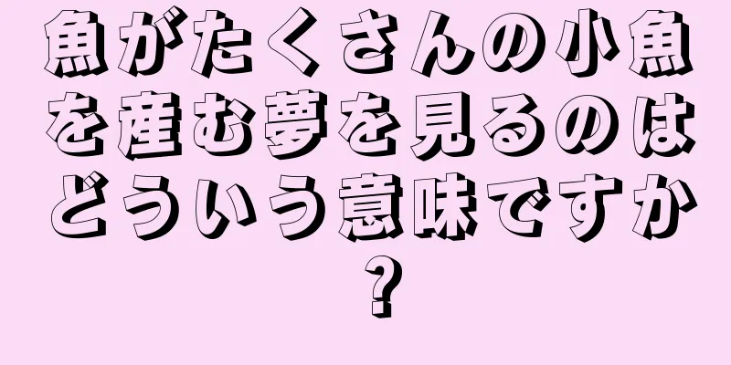魚がたくさんの小魚を産む夢を見るのはどういう意味ですか？
