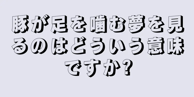 豚が足を噛む夢を見るのはどういう意味ですか?