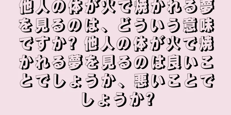 他人の体が火で焼かれる夢を見るのは、どういう意味ですか? 他人の体が火で焼かれる夢を見るのは良いことでしょうか、悪いことでしょうか?