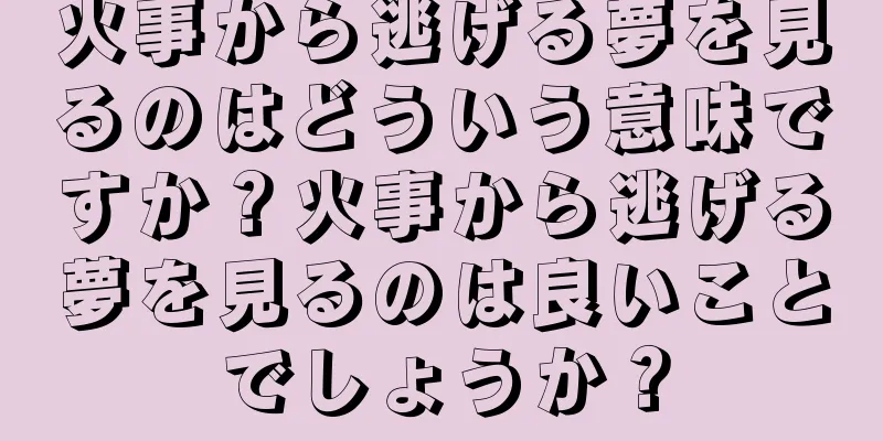 火事から逃げる夢を見るのはどういう意味ですか？火事から逃げる夢を見るのは良いことでしょうか？