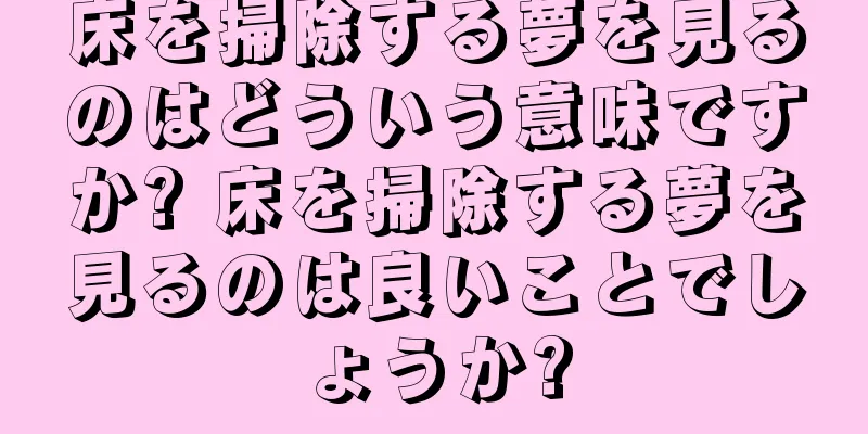 床を掃除する夢を見るのはどういう意味ですか? 床を掃除する夢を見るのは良いことでしょうか?