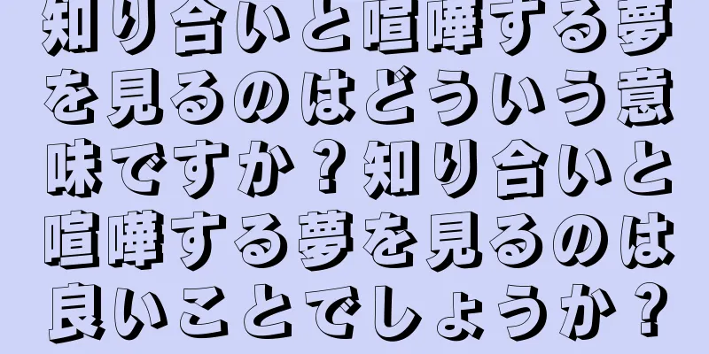 知り合いと喧嘩する夢を見るのはどういう意味ですか？知り合いと喧嘩する夢を見るのは良いことでしょうか？