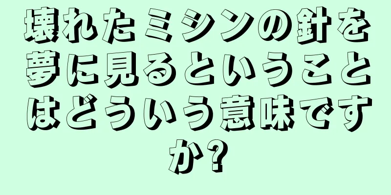 壊れたミシンの針を夢に見るということはどういう意味ですか?