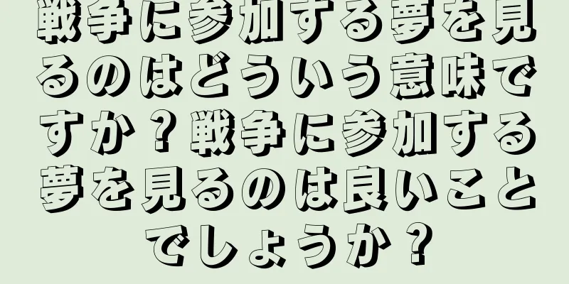 戦争に参加する夢を見るのはどういう意味ですか？戦争に参加する夢を見るのは良いことでしょうか？