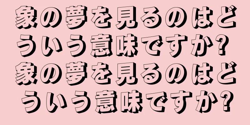象の夢を見るのはどういう意味ですか? 象の夢を見るのはどういう意味ですか?