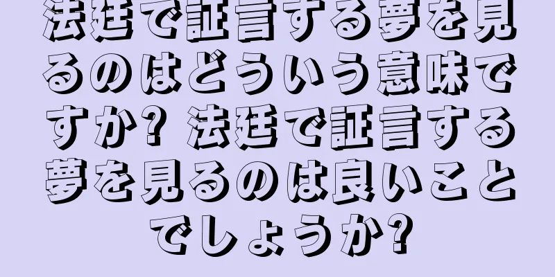 法廷で証言する夢を見るのはどういう意味ですか? 法廷で証言する夢を見るのは良いことでしょうか?