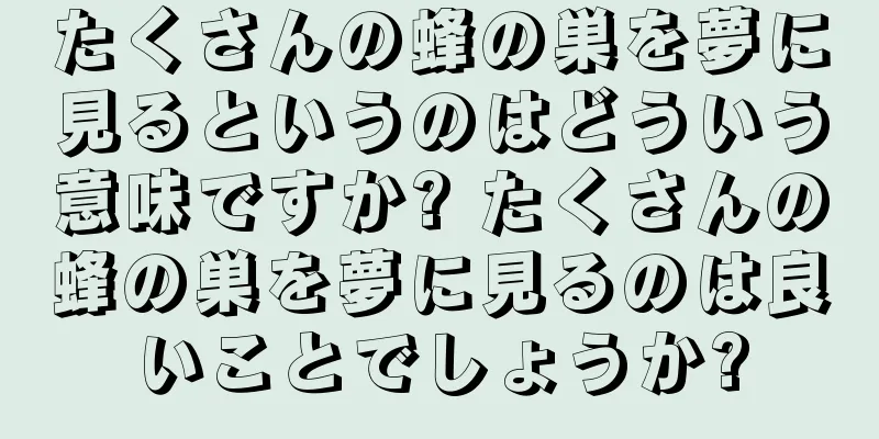 たくさんの蜂の巣を夢に見るというのはどういう意味ですか? たくさんの蜂の巣を夢に見るのは良いことでしょうか?