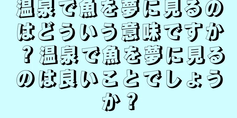 温泉で魚を夢に見るのはどういう意味ですか？温泉で魚を夢に見るのは良いことでしょうか？