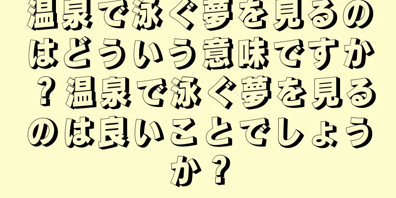 温泉で泳ぐ夢を見るのはどういう意味ですか？温泉で泳ぐ夢を見るのは良いことでしょうか？