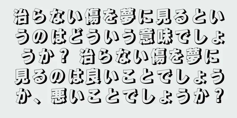 治らない傷を夢に見るというのはどういう意味でしょうか？ 治らない傷を夢に見るのは良いことでしょうか、悪いことでしょうか？