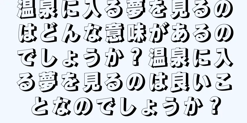 温泉に入る夢を見るのはどんな意味があるのでしょうか？温泉に入る夢を見るのは良いことなのでしょうか？