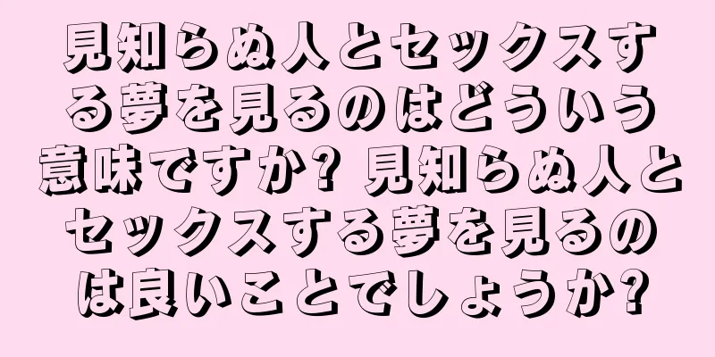 見知らぬ人とセックスする夢を見るのはどういう意味ですか? 見知らぬ人とセックスする夢を見るのは良いことでしょうか?