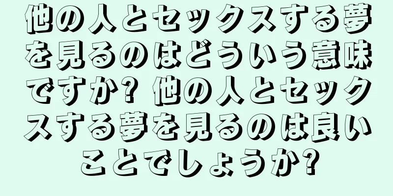 他の人とセックスする夢を見るのはどういう意味ですか? 他の人とセックスする夢を見るのは良いことでしょうか?