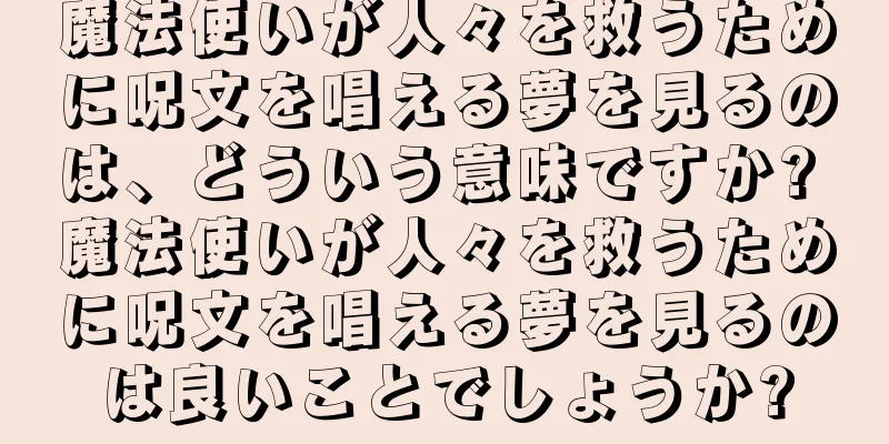 魔法使いが人々を救うために呪文を唱える夢を見るのは、どういう意味ですか? 魔法使いが人々を救うために呪文を唱える夢を見るのは良いことでしょうか?